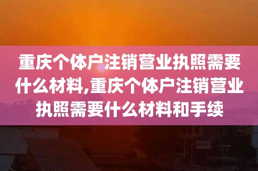 重庆个体户注销营业执照需要什么材料,重庆个体户注销营业执照需要什么材料和手续