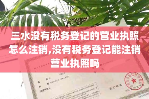 三水没有税务登记的营业执照怎么注销,没有税务登记能注销营业执照吗