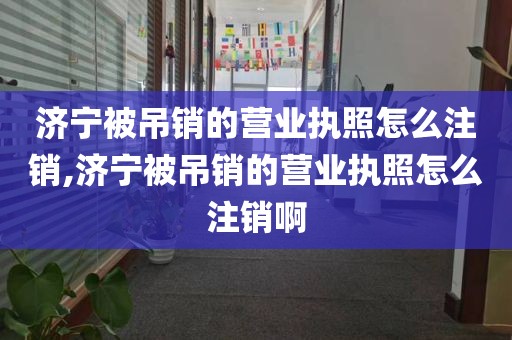 济宁被吊销的营业执照怎么注销,济宁被吊销的营业执照怎么注销啊