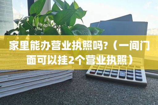 家里能办营业执照吗?（一间门面可以挂2个营业执照）