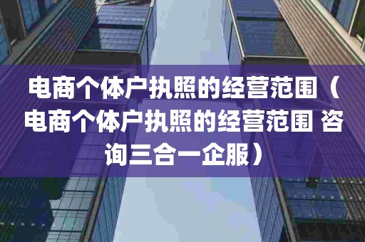 电商个体户执照的经营范围（电商个体户执照的经营范围 咨询三合一企服）