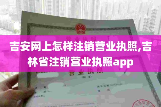 吉安网上怎样注销营业执照,吉林省注销营业执照app