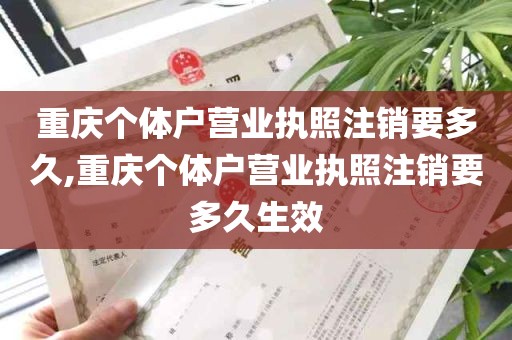 重庆个体户营业执照注销要多久,重庆个体户营业执照注销要多久生效