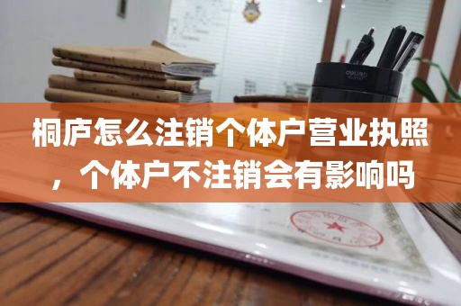 桐庐怎么注销个体户营业执照，个体户不注销会有影响吗