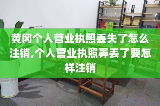 黄冈个人营业执照丢失了怎么注销,个人营业执照弄丢了要怎样注销