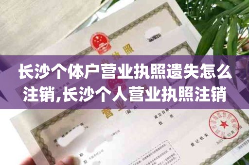 长沙个体户营业执照遗失怎么注销,长沙个人营业执照注销