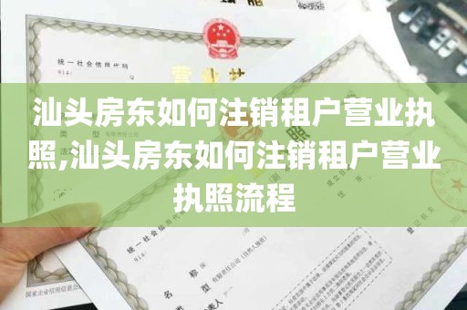 汕头房东如何注销租户营业执照,汕头房东如何注销租户营业执照流程