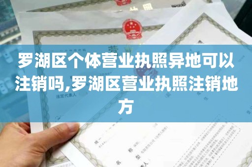 罗湖区个体营业执照异地可以注销吗,罗湖区营业执照注销地方