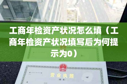 工商年检资产状况怎么填（工商年检资产状况填写后为何提示为0）