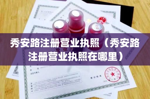 秀安路注册营业执照（秀安路注册营业执照在哪里）