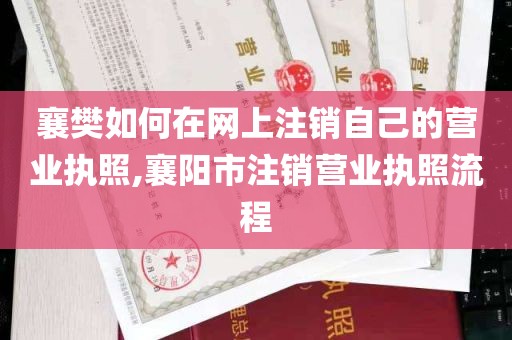 襄樊如何在网上注销自己的营业执照,襄阳市注销营业执照流程