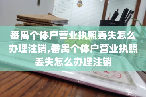 番禺个体户营业执照丢失怎么办理注销,番禺个体户营业执照丢失怎么办理注销