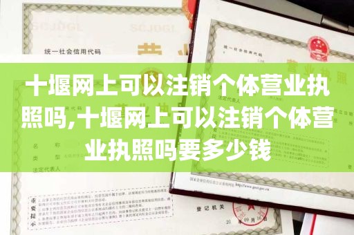 十堰网上可以注销个体营业执照吗,十堰网上可以注销个体营业执照吗要多少钱