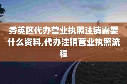 秀英区代办营业执照注销需要什么资料,代办注销营业执照流程