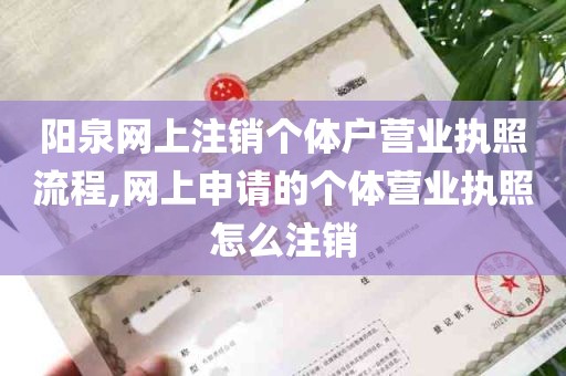 阳泉网上注销个体户营业执照流程,网上申请的个体营业执照怎么注销