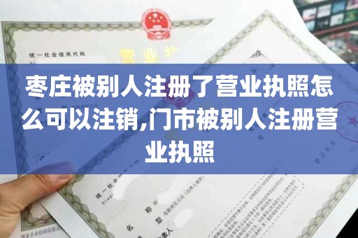 枣庄被别人注册了营业执照怎么可以注销,门市被别人注册营业执照
