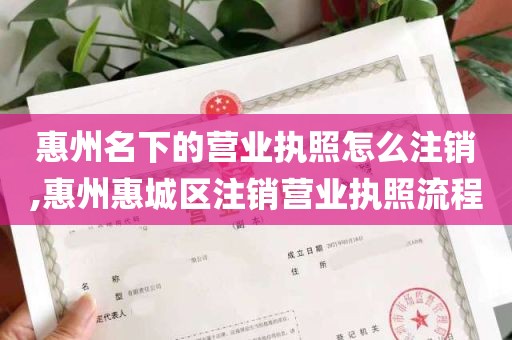 惠州名下的营业执照怎么注销,惠州惠城区注销营业执照流程