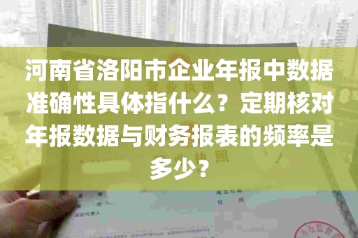 河南省洛阳市企业年报中数据准确性具体指什么？定期核对年报数据与财务报表的频率是多少？