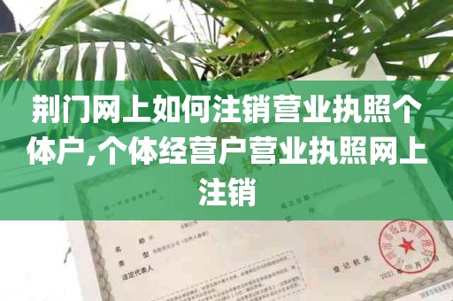 荆门网上如何注销营业执照个体户,个体经营户营业执照网上注销