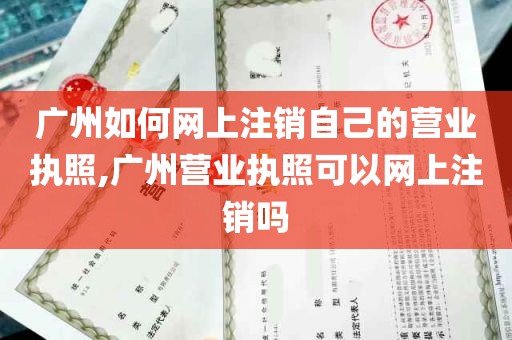 广州如何网上注销自己的营业执照,广州营业执照可以网上注销吗
