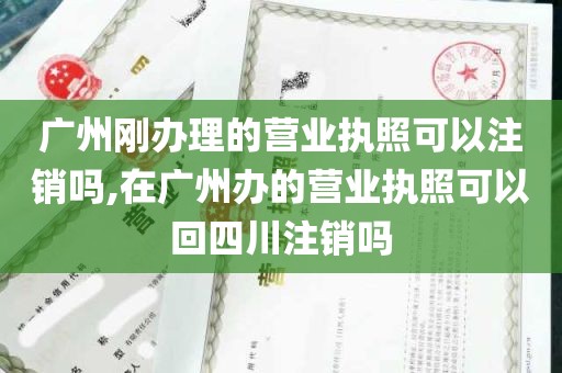 广州刚办理的营业执照可以注销吗,在广州办的营业执照可以回四川注销吗