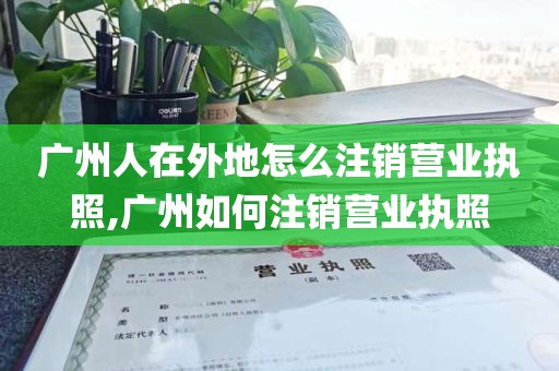 广州人在外地怎么注销营业执照,广州如何注销营业执照
