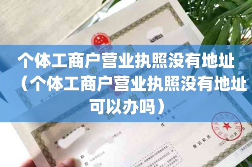 个体工商户营业执照没有地址（个体工商户营业执照没有地址可以办吗）