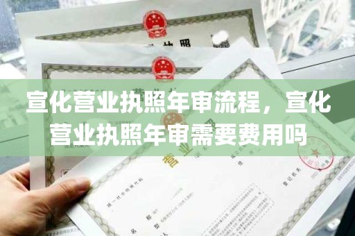 宣化营业执照年审流程，宣化营业执照年审需要费用吗