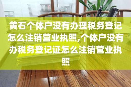 黄石个体户没有办理税务登记怎么注销营业执照,个体户没有办税务登记证怎么注销营业执照