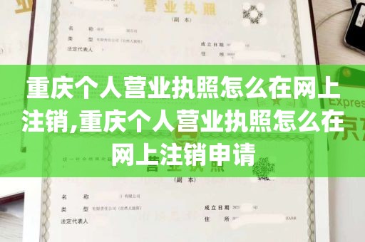 重庆个人营业执照怎么在网上注销,重庆个人营业执照怎么在网上注销申请