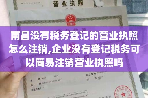 南昌没有税务登记的营业执照怎么注销,企业没有登记税务可以简易注销营业执照吗