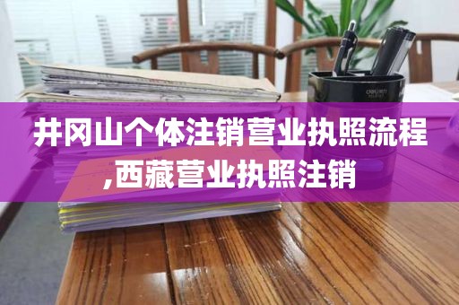 井冈山个体注销营业执照流程,西藏营业执照注销