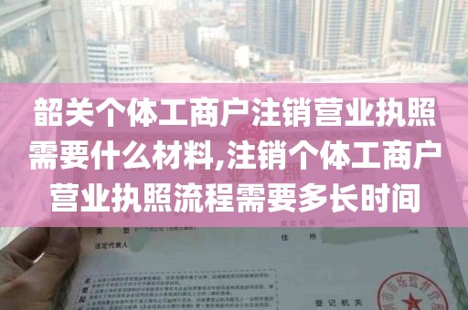 韶关个体工商户注销营业执照需要什么材料,注销个体工商户营业执照流程需要多长时间