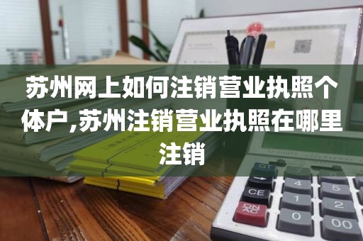 苏州网上如何注销营业执照个体户,苏州注销营业执照在哪里注销