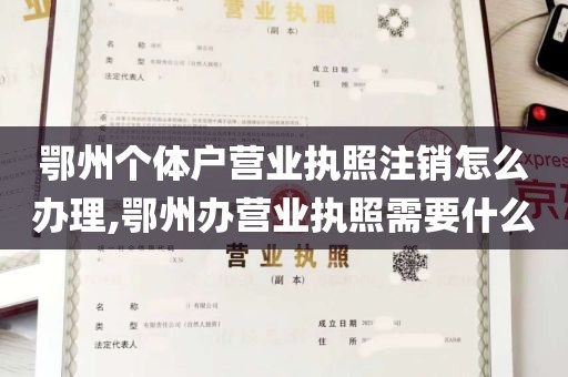 鄂州个体户营业执照注销怎么办理,鄂州办营业执照需要什么