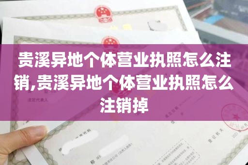 贵溪异地个体营业执照怎么注销,贵溪异地个体营业执照怎么注销掉