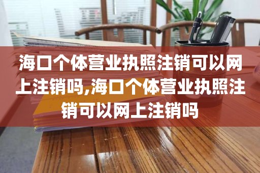 海口个体营业执照注销可以网上注销吗,海口个体营业执照注销可以网上注销吗