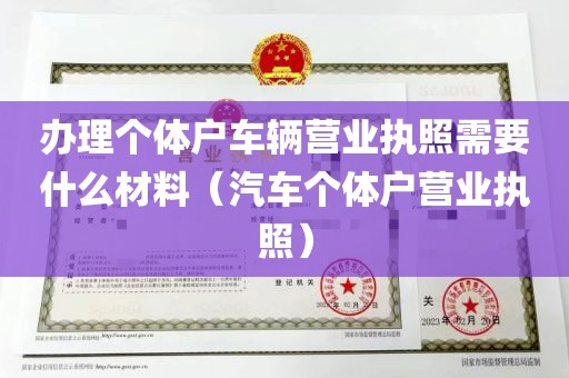 办理个体户车辆营业执照需要什么材料（汽车个体户营业执照）