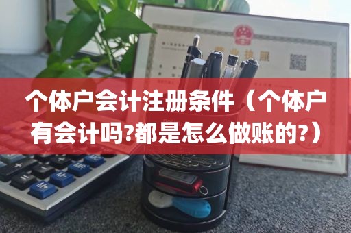 个体户会计注册条件（个体户有会计吗?都是怎么做账的?）