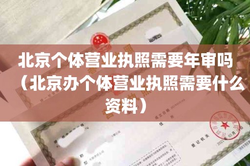 北京个体营业执照需要年审吗（北京办个体营业执照需要什么资料）