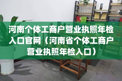 河南个体工商户营业执照年检入口官网（河南省个体工商户营业执照年检入口）