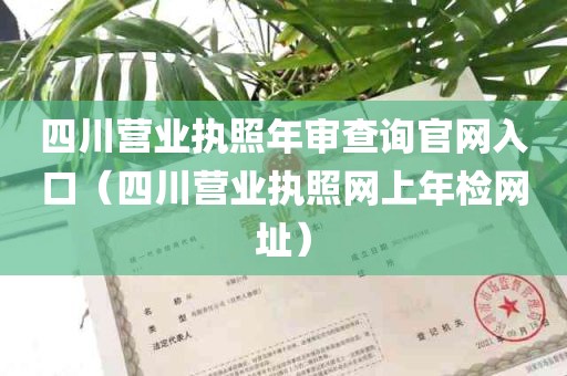 四川营业执照年审查询官网入口（四川营业执照网上年检网址）