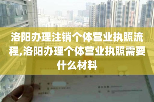 洛阳办理注销个体营业执照流程,洛阳办理个体营业执照需要什么材料