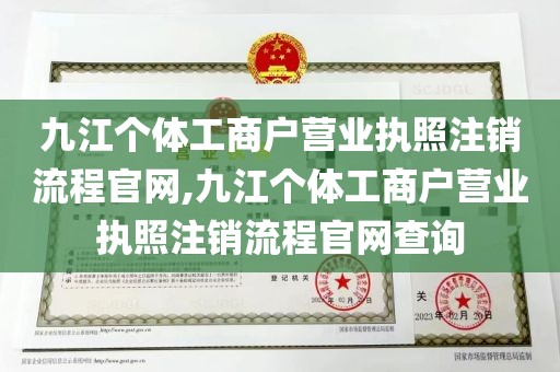 九江个体工商户营业执照注销流程官网,九江个体工商户营业执照注销流程官网查询