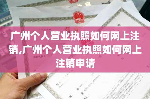 广州个人营业执照如何网上注销,广州个人营业执照如何网上注销申请