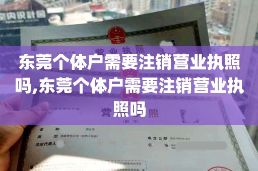 东莞个体户需要注销营业执照吗,东莞个体户需要注销营业执照吗