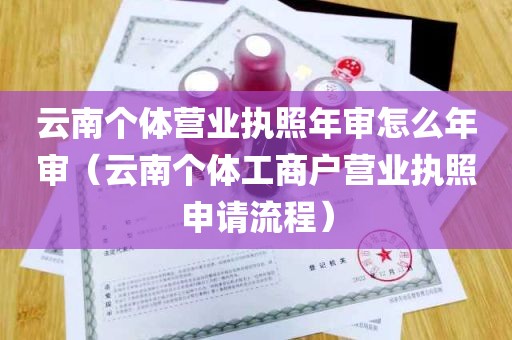 云南个体营业执照年审怎么年审（云南个体工商户营业执照申请流程）