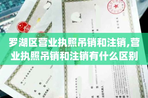 罗湖区营业执照吊销和注销,营业执照吊销和注销有什么区别