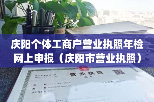 庆阳个体工商户营业执照年检网上申报（庆阳市营业执照）