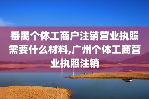 番禺个体工商户注销营业执照需要什么材料,广州个体工商营业执照注销